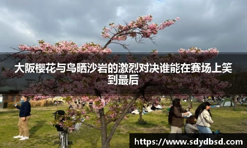 大阪樱花与鸟晒沙岩的激烈对决谁能在赛场上笑到最后
