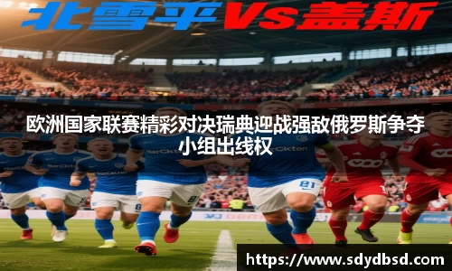 欧洲国家联赛精彩对决瑞典迎战强敌俄罗斯争夺小组出线权