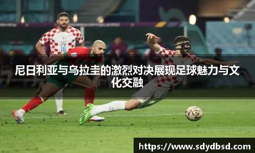 尼日利亚与乌拉圭的激烈对决展现足球魅力与文化交融